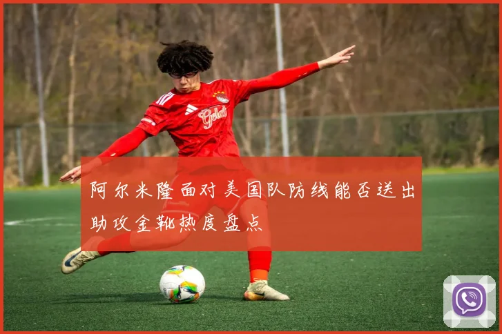 阿尔米隆面对美国队防线能否送出助攻金靴热度盘点