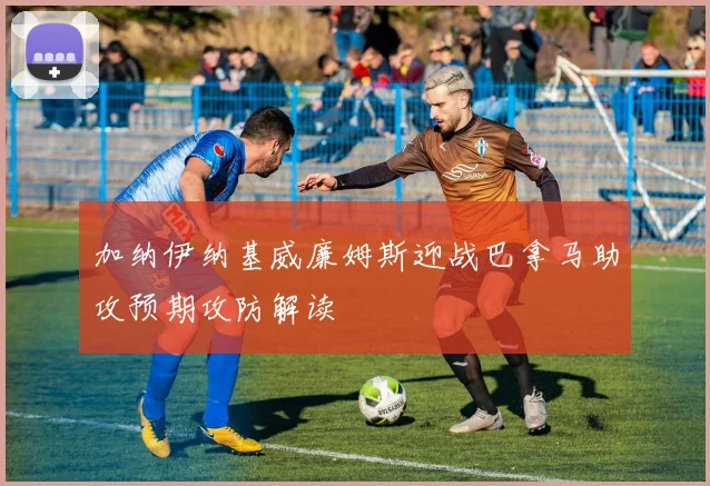 加纳伊纳基威廉姆斯迎战巴拿马助攻预期攻防解读
