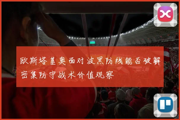 欧斯塔基奥面对波黑防线能否破解密集防守战术价值观察