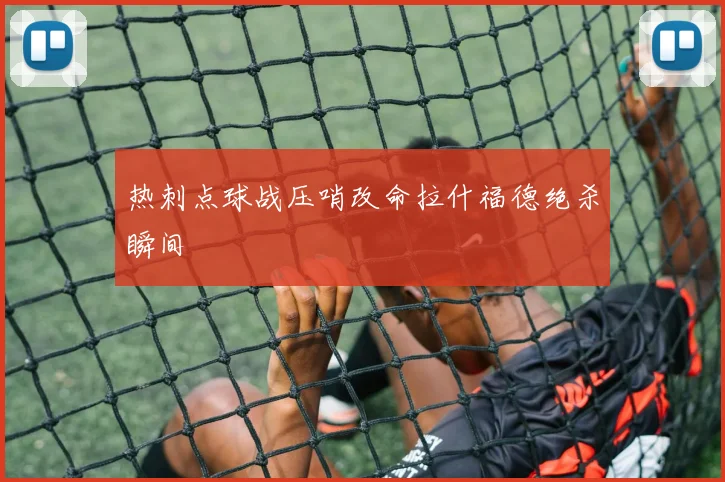 热刺点球战压哨改命拉什福德绝杀瞬间