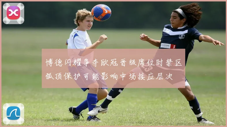 博德闪耀争夺欧冠晋级席位时禁区弧顶保护可能影响中场接应层次