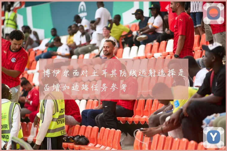 博伊尔面对土耳其防线远射选择是否增加边路任务参考
