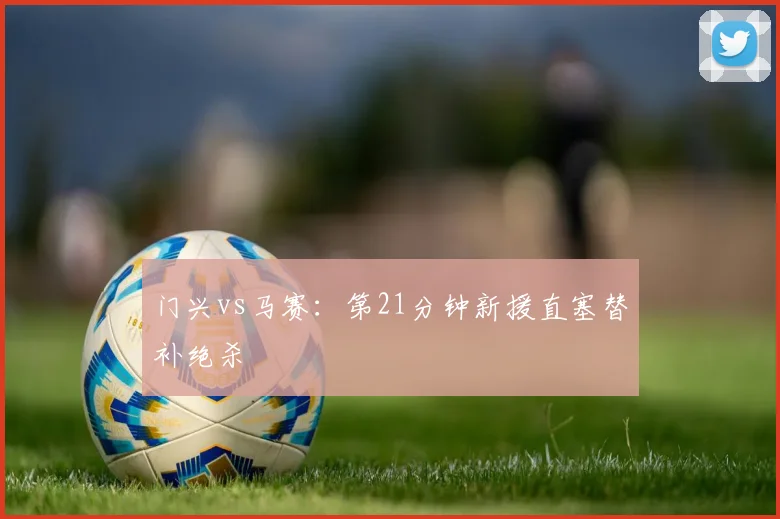 门兴vs马赛：第21分钟新援直塞替补绝杀