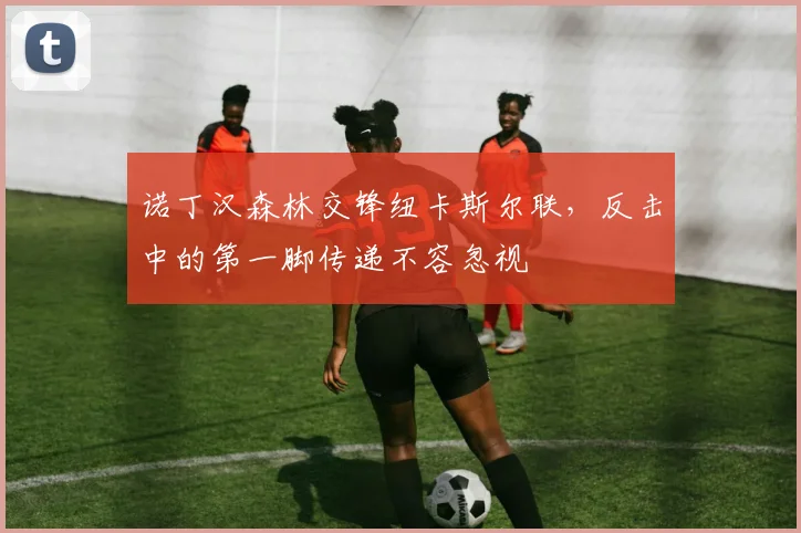 诺丁汉森林交锋纽卡斯尔联，反击中的第一脚传递不容忽视