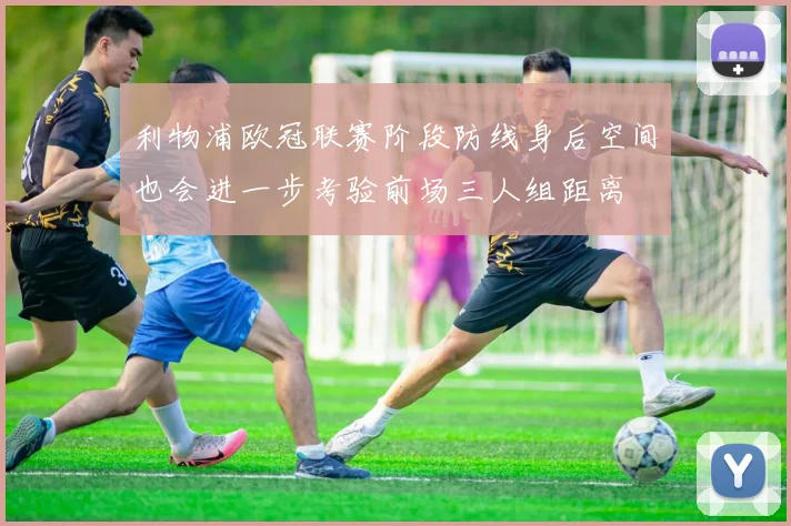 利物浦欧冠联赛阶段防线身后空间也会进一步考验前场三人组距离