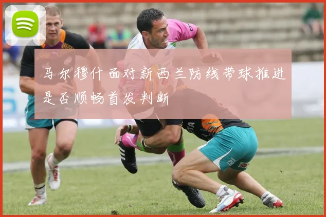马尔穆什面对新西兰防线带球推进是否顺畅首发判断