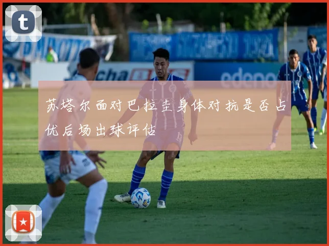 苏塔尔面对巴拉圭身体对抗是否占优后场出球评估