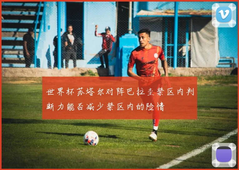 世界杯苏塔尔对阵巴拉圭禁区内判断力能否减少禁区内的险情