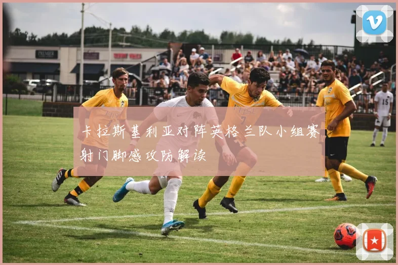 卡拉斯基利亚对阵英格兰队小组赛射门脚感攻防解读