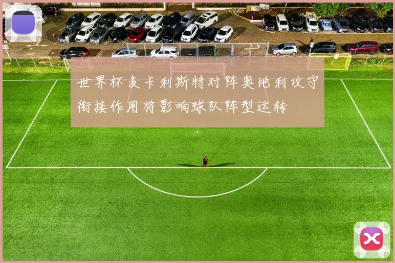世界杯麦卡利斯特对阵奥地利攻守衔接作用将影响球队阵型运转