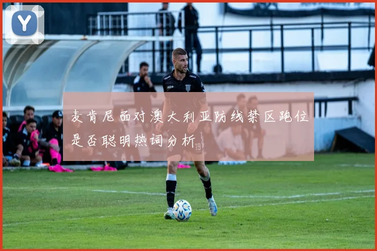 麦肯尼面对澳大利亚防线禁区跑位是否聪明热词分析