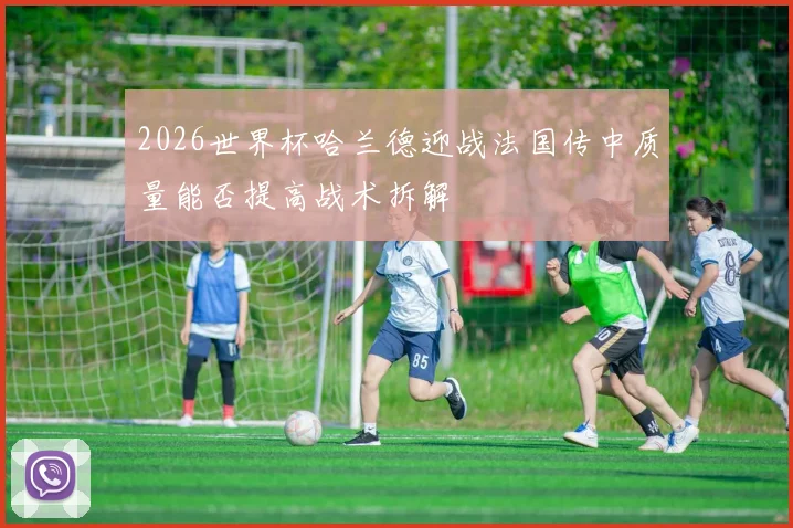 2026世界杯哈兰德迎战法国传中质量能否提高战术拆解