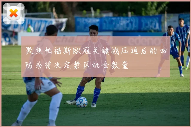 聚焦帕福斯欧冠关键战压迫后的回防或将决定禁区机会数量