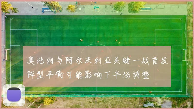 奥地利与阿尔及利亚关键一战首发阵型平衡可能影响下半场调整