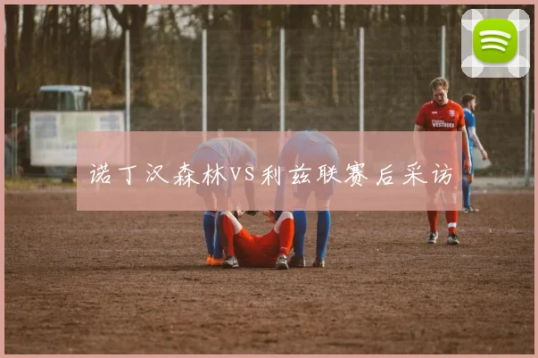 诺丁汉森林vs利兹联赛后采访