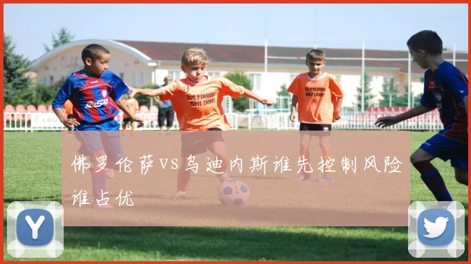 佛罗伦萨vs乌迪内斯谁先控制风险谁占优