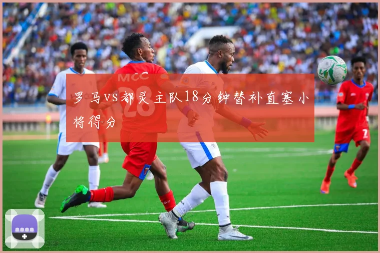 罗马vs都灵主队18分钟替补直塞小将得分