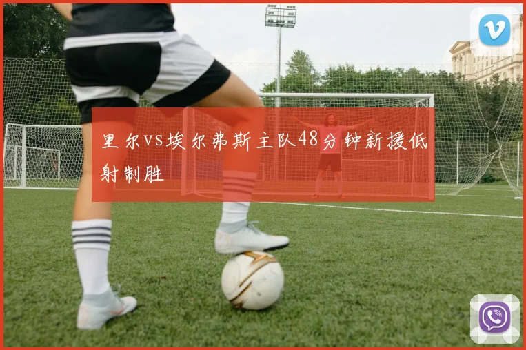 里尔vs埃尔弗斯主队48分钟新援低射制胜