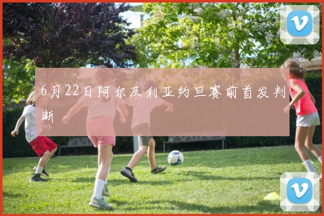 6月22日阿尔及利亚约旦赛前首发判断