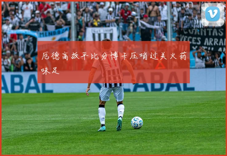 厄德高扳平比分博卡压哨过关火药味足