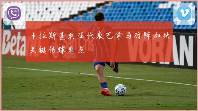 卡拉斯基利亚代表巴拿马对阵加纳关键传球看点