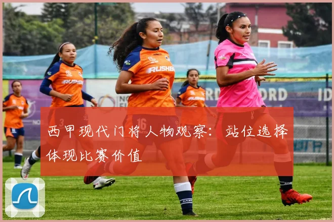 西甲现代门将人物观察:站位选择体现比赛价值