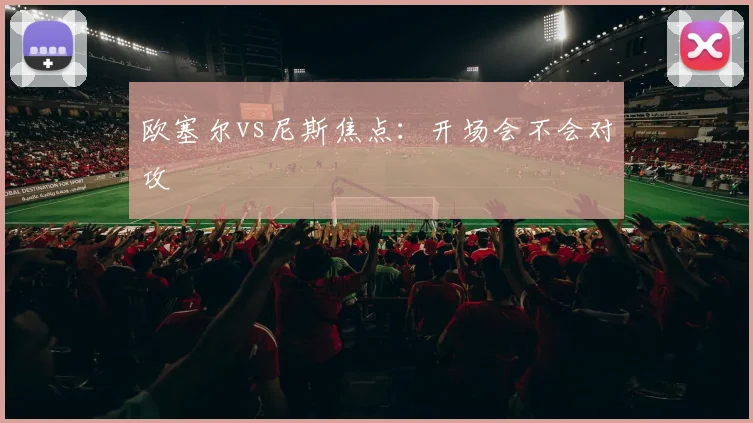 欧塞尔vs尼斯焦点:开场会不会对攻