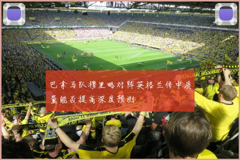 巴拿马队穆里略对阵英格兰传中质量能否提高深度预测