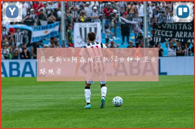 贝蒂斯vs阿森纳主队52分钟中卫头球绝杀