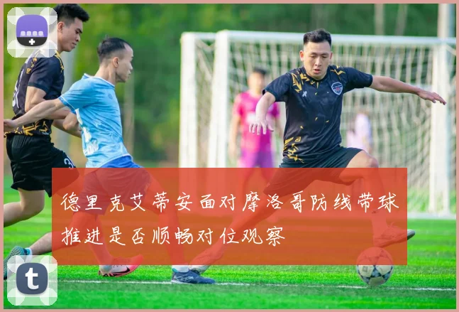 德里克艾蒂安面对摩洛哥防线带球推进是否顺畅对位观察