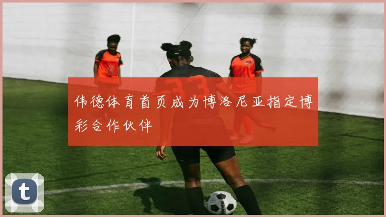 伟德体育首页成为博洛尼亚指定博彩合作伙伴