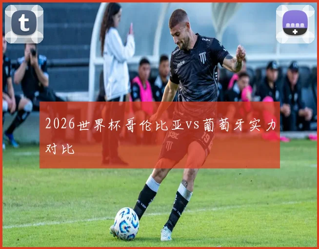 2026世界杯哥伦比亚vs葡萄牙实力对比