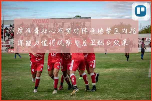 摩洛哥核心布努对阵海地禁区内指挥能力值得观察与后卫配合效果