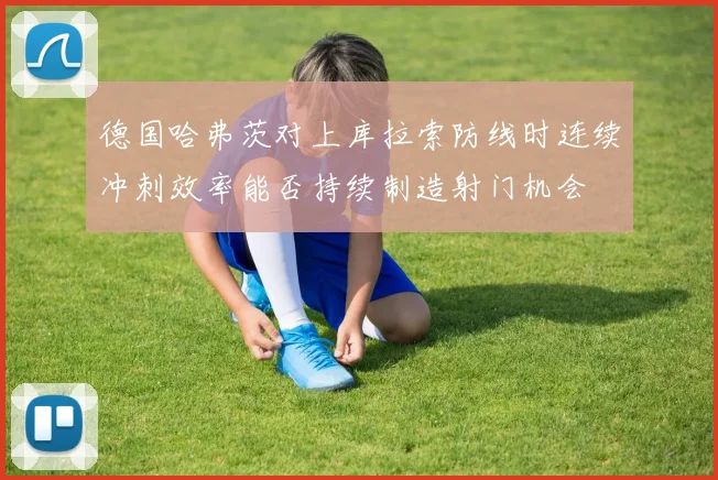 德国哈弗茨对上库拉索防线时连续冲刺效率能否持续制造射门机会