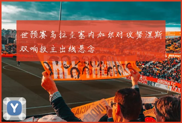 世预赛乌拉圭塞内加尔对攻努涅斯双响救主出线悬念