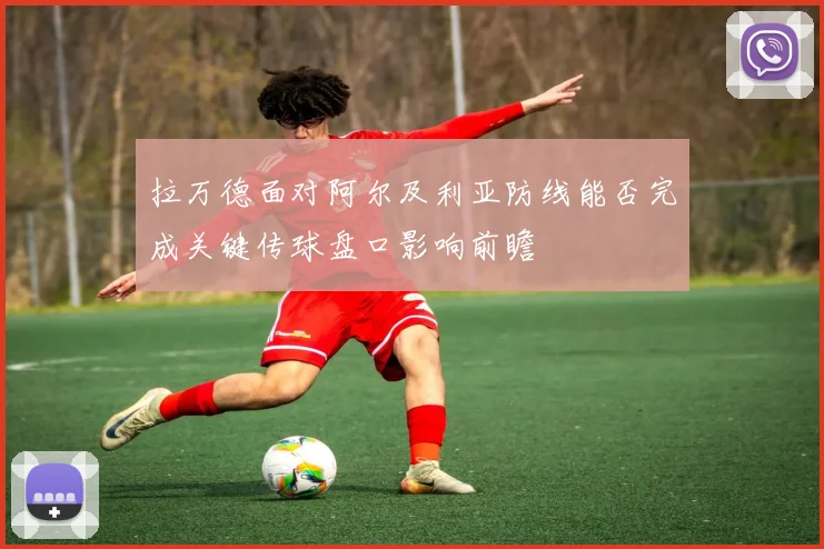 拉万德面对阿尔及利亚防线能否完成关键传球盘口影响前瞻