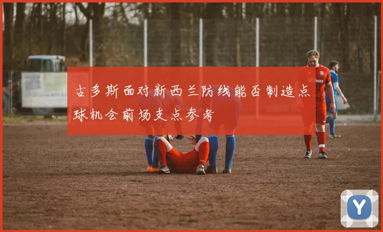 古多斯面对新西兰防线能否制造点球机会前场支点参考