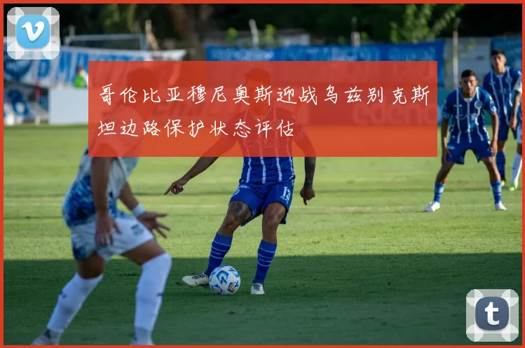 哥伦比亚穆尼奥斯迎战乌兹别克斯坦边路保护状态评估