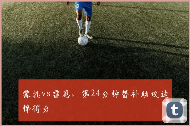 蒙扎vs雷恩,第24分钟替补助攻边锋得分