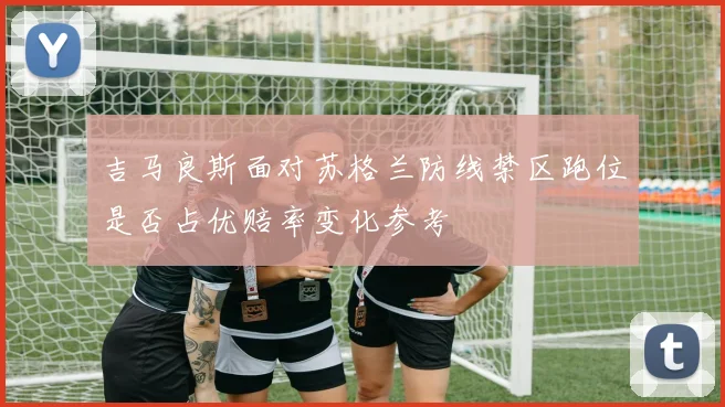 吉马良斯面对苏格兰防线禁区跑位是否占优赔率变化参考